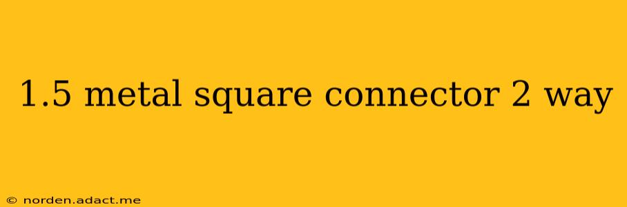 1.5 metal square connector 2 way