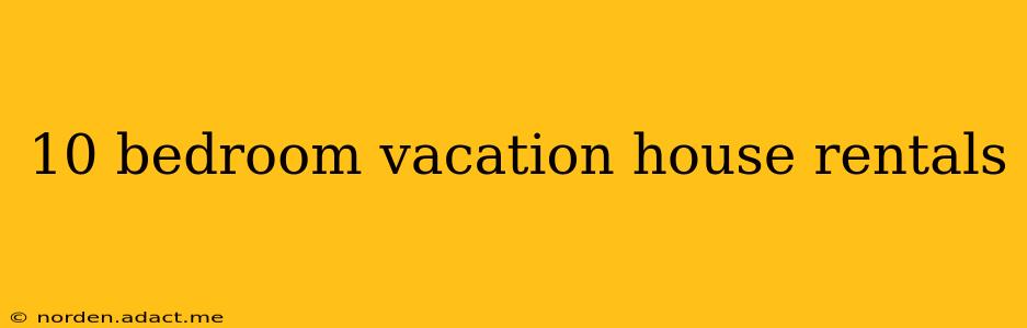 10 bedroom vacation house rentals
