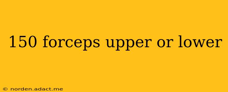 150 forceps upper or lower