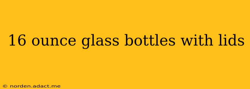 16 ounce glass bottles with lids
