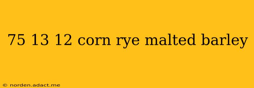 75 13 12 corn rye malted barley