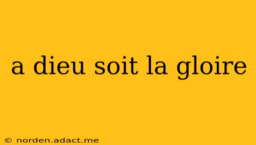 a dieu soit la gloire