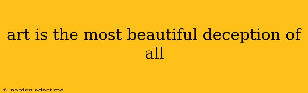 art is the most beautiful deception of all