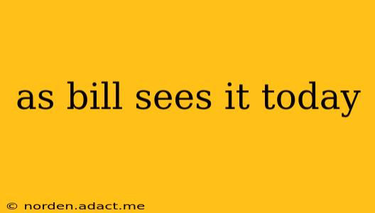 as bill sees it today