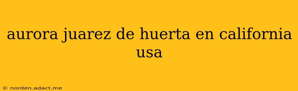 aurora juarez de huerta en california usa
