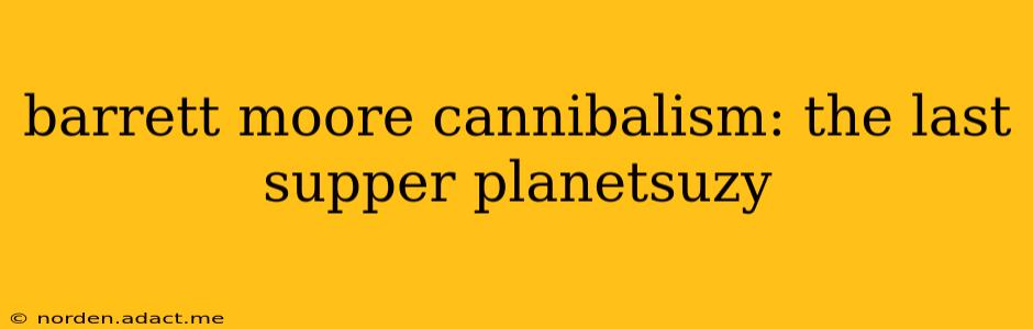 barrett moore cannibalism: the last supper planetsuzy