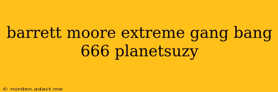 barrett moore extreme gang bang 666 planetsuzy