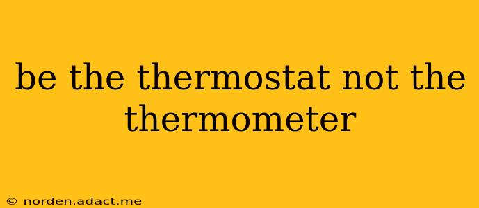 be the thermostat not the thermometer