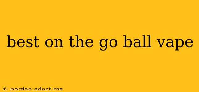 best on the go ball vape