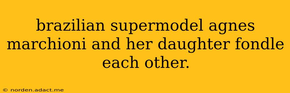 brazilian supermodel agnes marchioni and her daughter fondle each other.