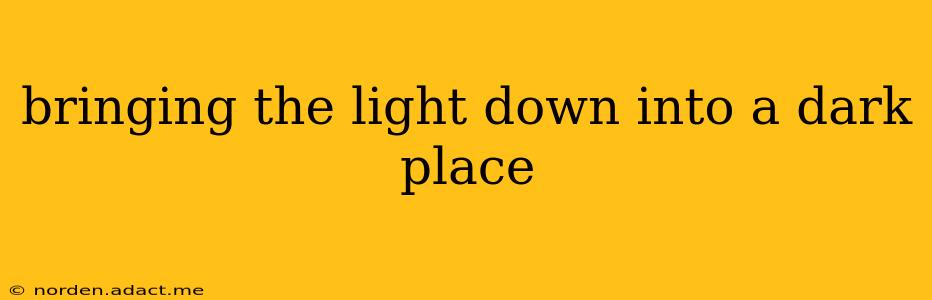 bringing the light down into a dark place