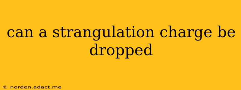 can a strangulation charge be dropped