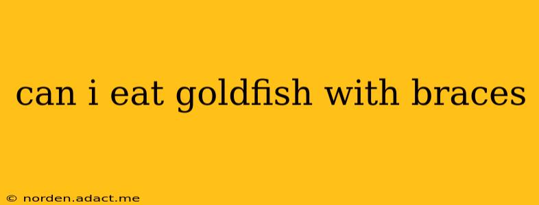 can i eat goldfish with braces