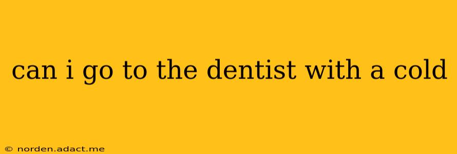 can i go to the dentist with a cold
