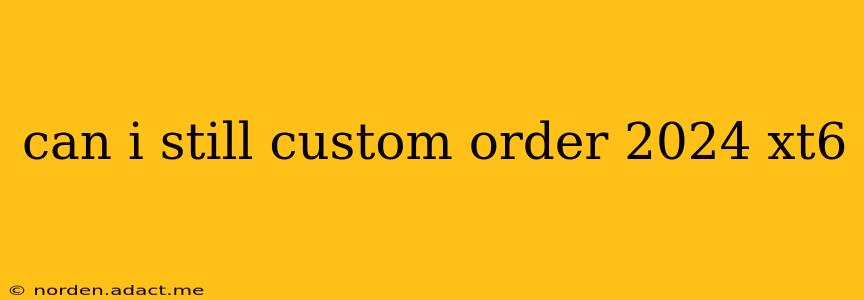 can i still custom order 2024 xt6