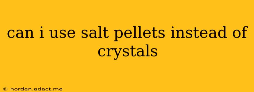 can i use salt pellets instead of crystals