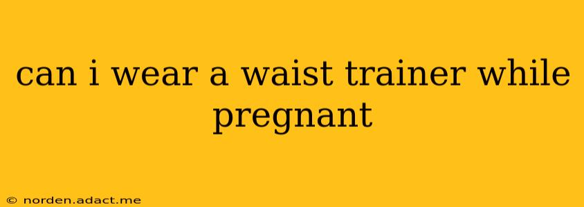can i wear a waist trainer while pregnant
