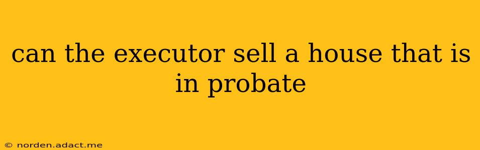 can the executor sell a house that is in probate