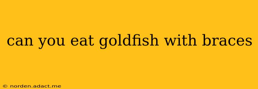 can you eat goldfish with braces