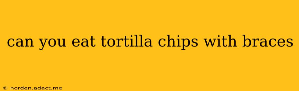 can you eat tortilla chips with braces