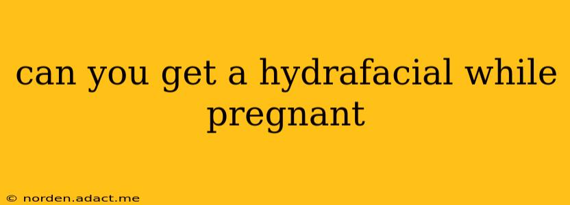 can you get a hydrafacial while pregnant