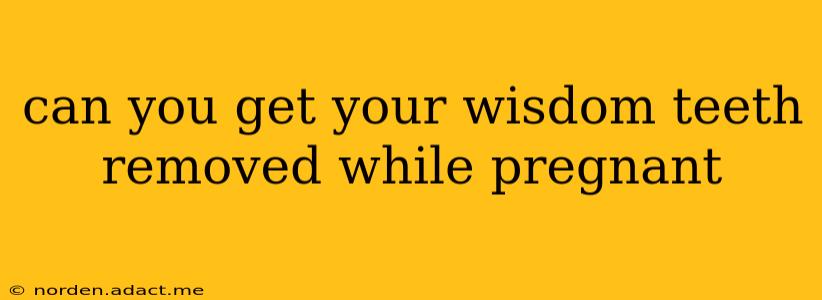 can you get your wisdom teeth removed while pregnant