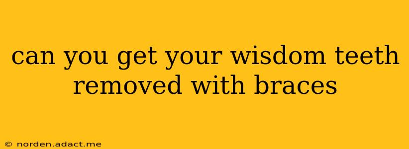 can you get your wisdom teeth removed with braces