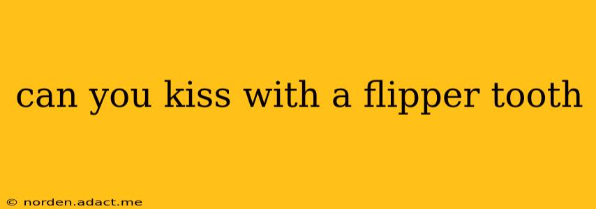 can you kiss with a flipper tooth