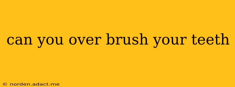 can you over brush your teeth