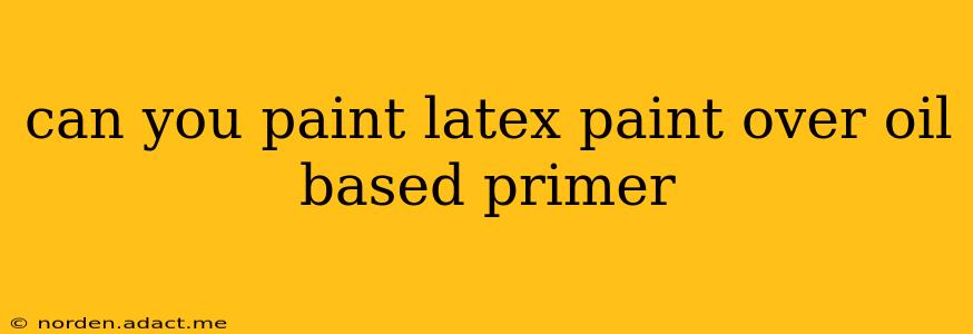 can you paint latex paint over oil based primer