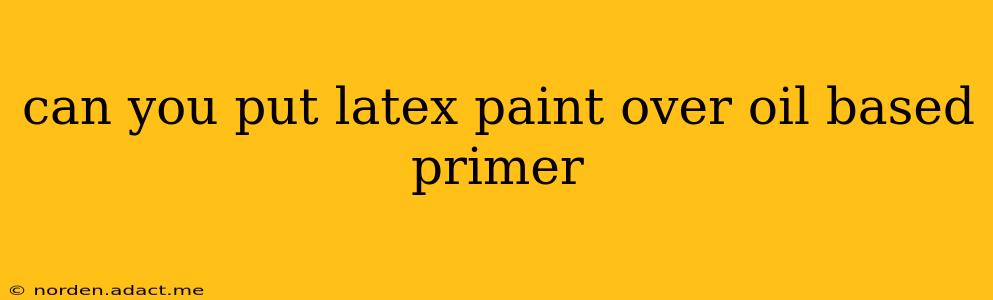 can you put latex paint over oil based primer