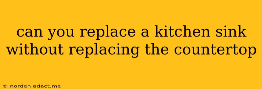 can you replace a kitchen sink without replacing the countertop