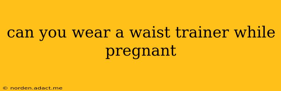 can you wear a waist trainer while pregnant