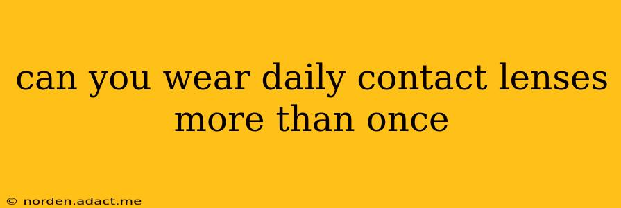 can you wear daily contact lenses more than once