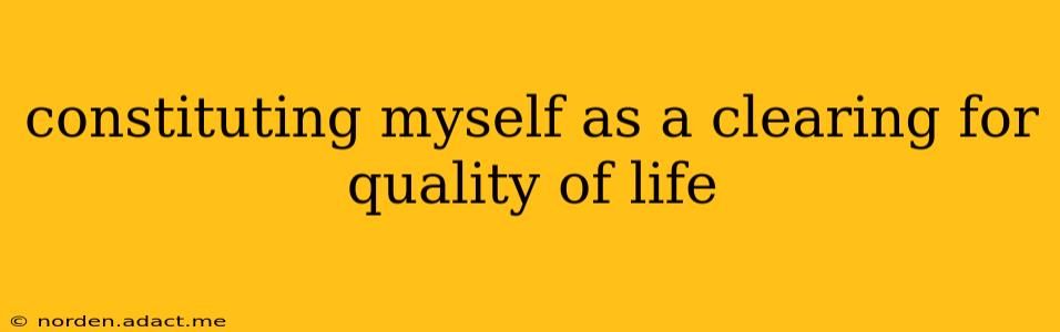 constituting myself as a clearing for quality of life