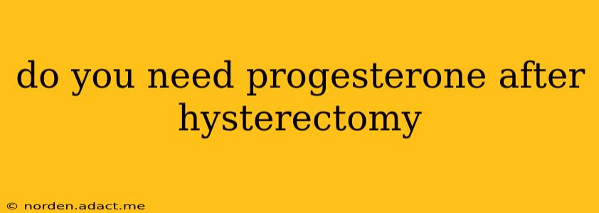do you need progesterone after hysterectomy