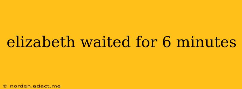 elizabeth waited for 6 minutes