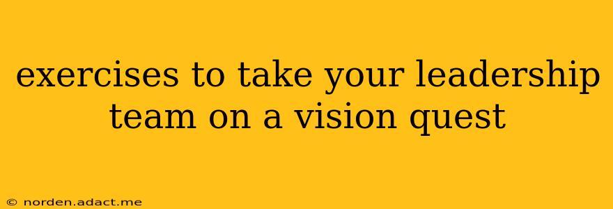 exercises to take your leadership team on a vision quest