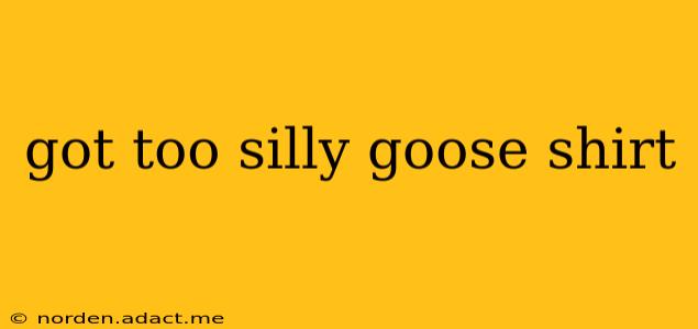 got too silly goose shirt