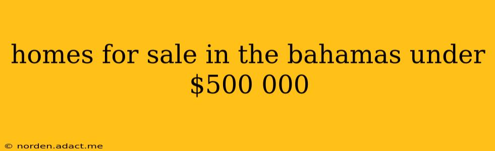 homes for sale in the bahamas under $500 000