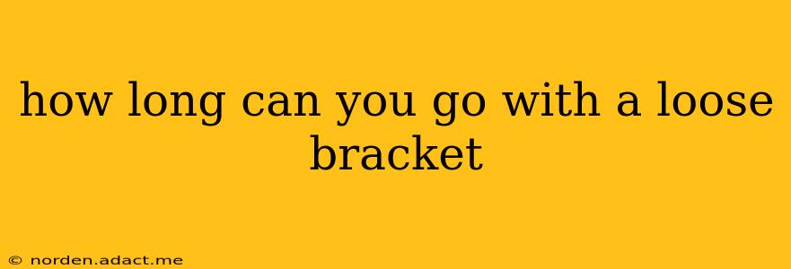 how long can you go with a loose bracket