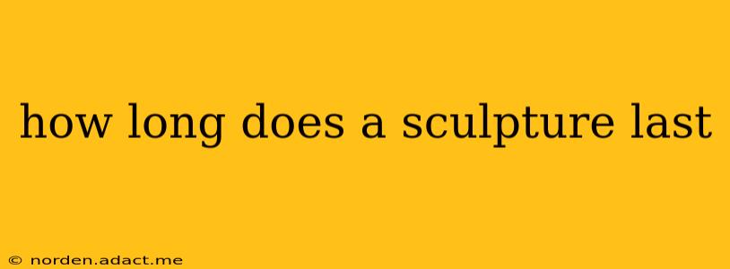 how long does a sculpture last