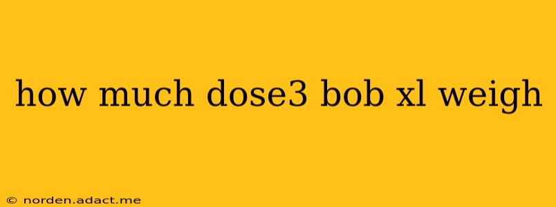 how much dose3 bob xl weigh