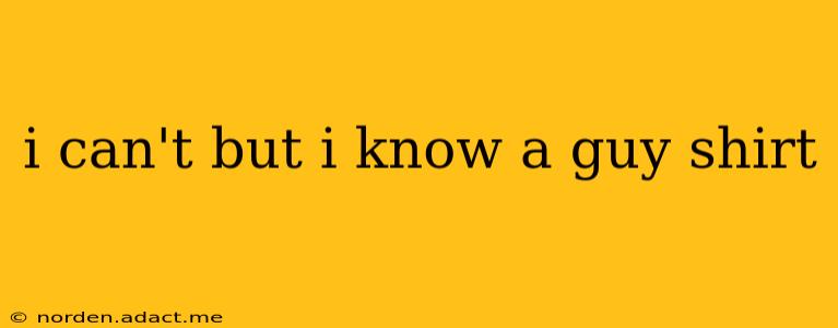 i can't but i know a guy shirt