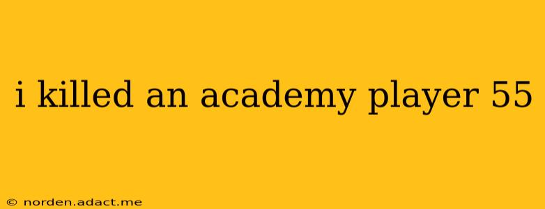 i killed an academy player 55