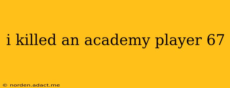 i killed an academy player 67 i killed an academy player 67
