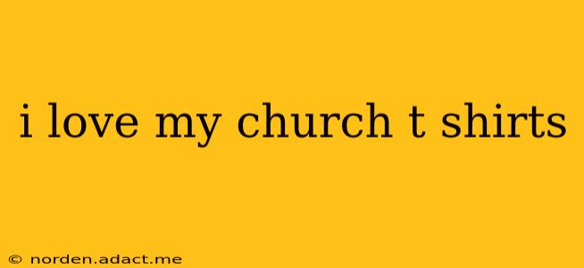 i love my church t shirts