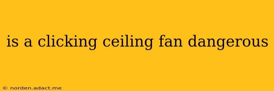 is a clicking ceiling fan dangerous