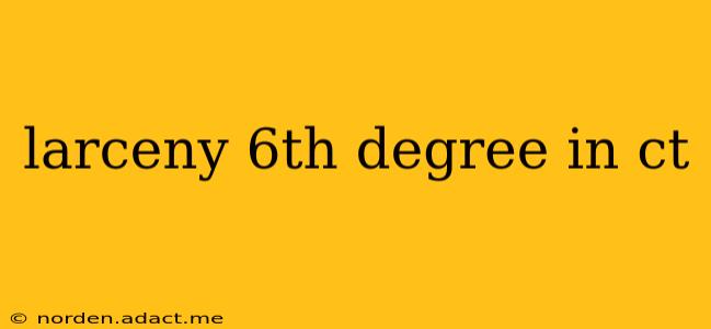 larceny 6th degree in ct