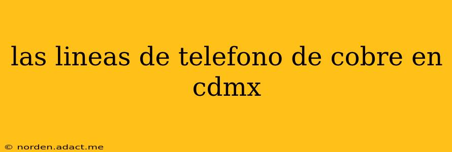 las lineas de telefono de cobre en cdmx